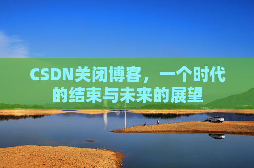 CSDN关闭博客，一个时代的结束与未来的展望